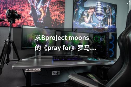 求Bproject moons的《pray for》罗马音歌词-第1张-游戏信息-龙启网