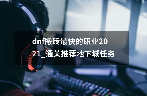 dnf搬砖最快的职业2021_通关推荐地下城任务-第1张-游戏信息-龙启网