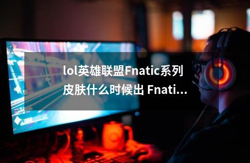 lol英雄联盟Fnatic系列皮肤什么时候出 Fnatic系列皮肤介绍-第1张-游戏信息-龙启网