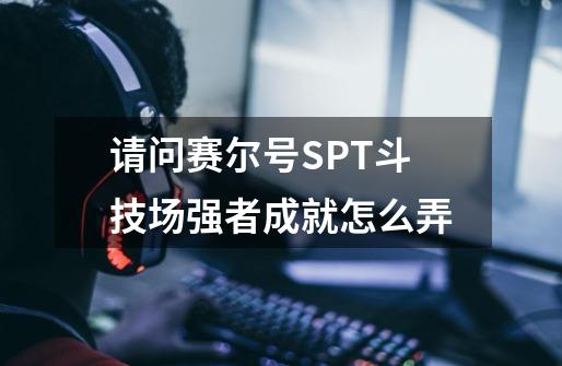 请问赛尔号SPT斗技场强者成就怎么弄-第1张-游戏信息-龙启网