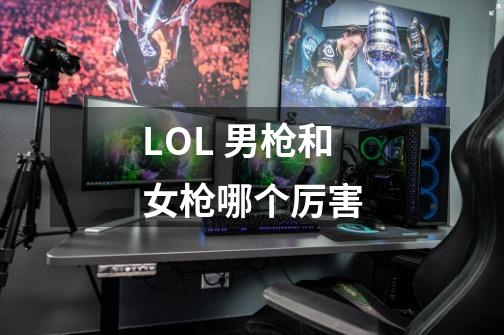 LOL 男枪和女枪哪个厉害-第1张-游戏信息-龙启网