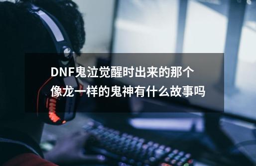 DNF鬼泣觉醒时出来的那个像龙一样的鬼神有什么故事吗-第1张-游戏信息-龙启网