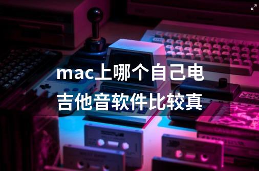 mac上哪个自己电吉他音软件比较真-第1张-游戏信息-龙启网