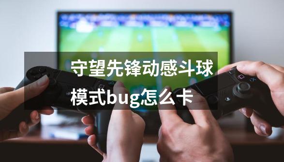 守望先锋动感斗球模式bug怎么卡-第1张-游戏信息-龙启网