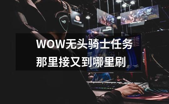 WOW无头骑士任务那里接又到哪里刷-第1张-游戏信息-龙启网