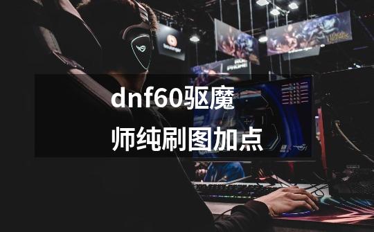 dnf60驱魔师纯刷图加点-第1张-游戏信息-龙启网