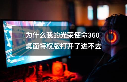 为什么我的光荣使命360桌面特权版打开了进不去-第1张-游戏信息-龙启网