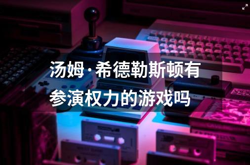 汤姆·希德勒斯顿有参演权力的游戏吗-第1张-游戏信息-龙启网