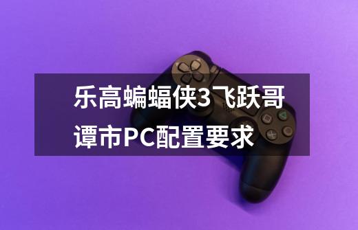 乐高蝙蝠侠3飞跃哥谭市PC配置要求-第1张-游戏信息-龙启网