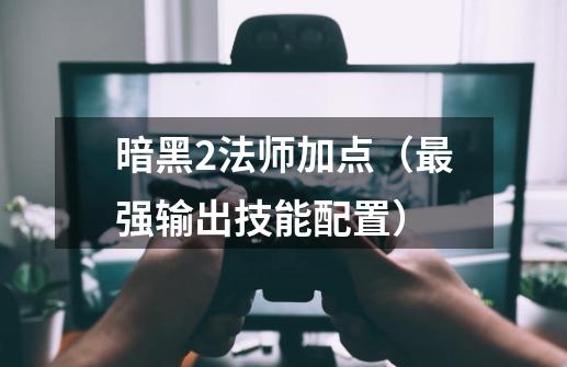 暗黑2法师加点（最强输出技能配置）-第1张-游戏信息-龙启网