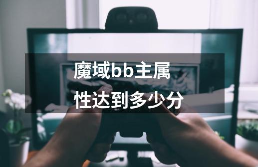 魔域bb主属性达到多少分-第1张-游戏信息-龙启网