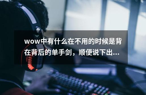 wow中有什么在不用的时候是背在背后的单手剑，顺便说下出处，谢谢。-第1张-游戏信息-龙启网