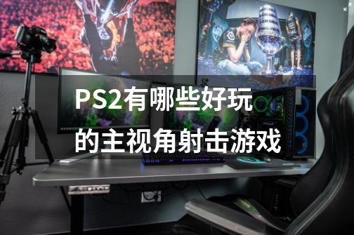 PS2有哪些好玩的主视角射击游戏-第1张-游戏信息-龙启网