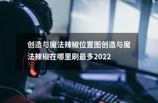 创造与魔法辣椒位置图创造与魔法辣椒在哪里刷最多2022-第1张-游戏信息-龙启网