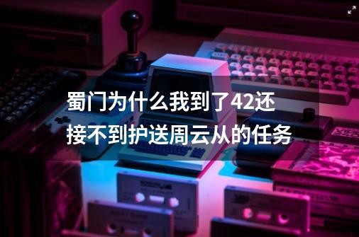 蜀门为什么我到了42还接不到护送周云从的任务-第1张-游戏信息-龙启网