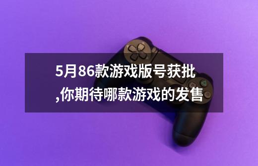 5月86款游戏版号获批,你期待哪款游戏的发售-第1张-游戏信息-龙启网