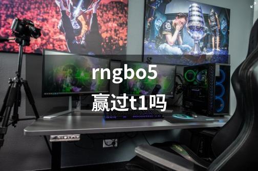 rngbo5赢过t1吗-第1张-游戏信息-龙启网