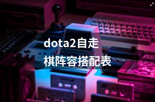 dota2自走棋阵容搭配表-第1张-游戏信息-龙启网