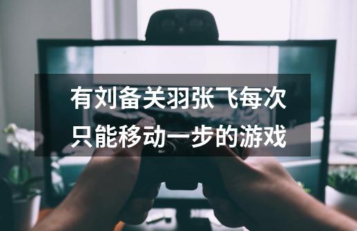 有刘备关羽张飞每次只能移动一步的游戏-第1张-游戏信息-龙启网