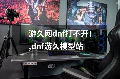 游久网dnf打不开！,dnf游久模型站-第1张-游戏信息-龙启网