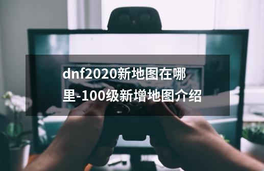 dnf2020新地图在哪里-100级新增地图介绍-第1张-游戏信息-龙启网