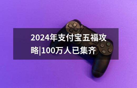 2024年支付宝五福攻略|100万人已集齐-第1张-游戏信息-龙启网