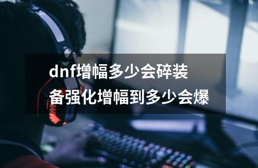 dnf增幅多少会碎装备强化增幅到多少会爆-第1张-游戏信息-龙启网