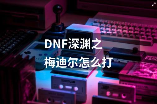 DNF深渊之梅迪尔怎么打-第1张-游戏信息-龙启网