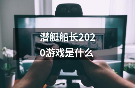 潜艇船长2020游戏是什么-第1张-游戏信息-龙启网