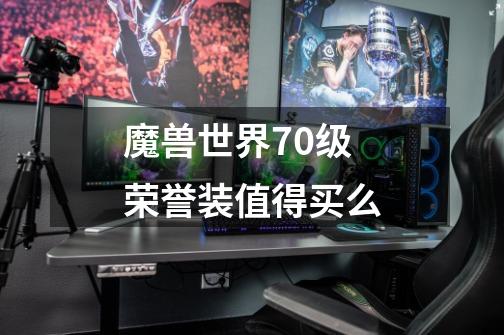 魔兽世界70级荣誉装值得买么-第1张-游戏信息-龙启网