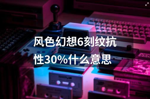 风色幻想6刻纹抗性+30%什么意思-第1张-游戏信息-龙启网