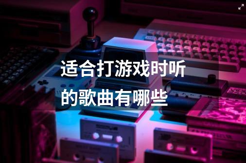 适合打游戏时听的歌曲有哪些-第1张-游戏信息-龙启网