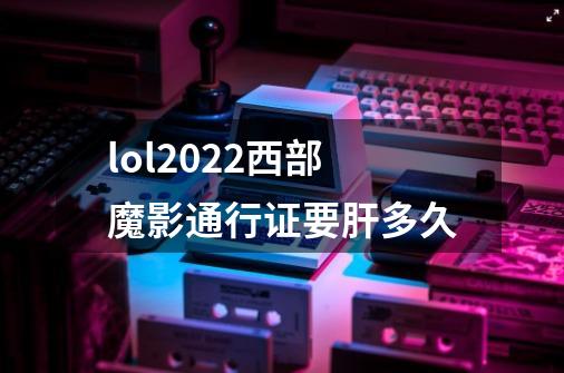 lol2022西部魔影通行证要肝多久-第1张-游戏信息-龙启网