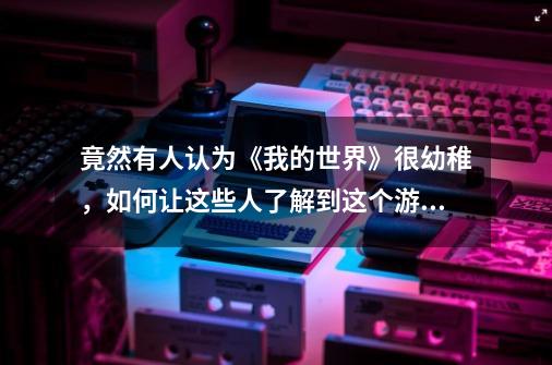 竟然有人认为《我的世界》很幼稚，如何让这些人了解到这个游戏的高度-第1张-游戏信息-龙启网