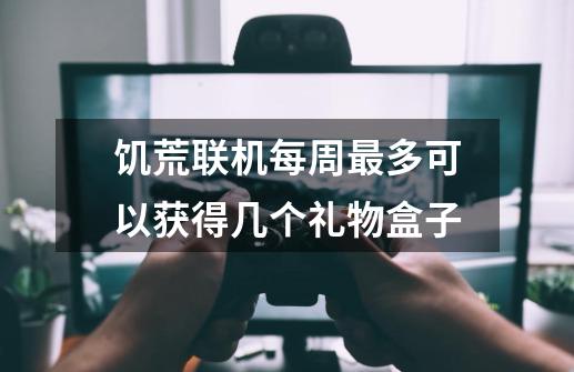 饥荒联机每周最多可以获得几个礼物盒子-第1张-游戏信息-龙启网