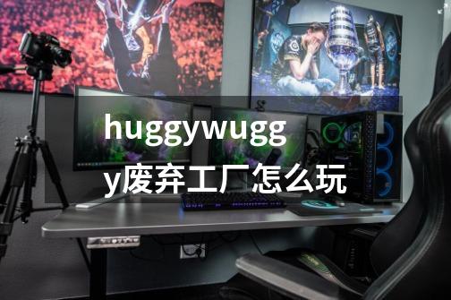 huggywuggy废弃工厂怎么玩-第1张-游戏信息-龙启网