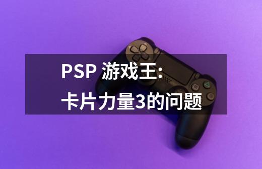 PSP 游戏王:卡片力量3的问题-第1张-游戏信息-龙启网