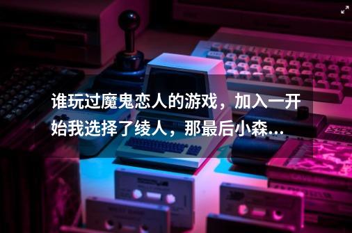 谁玩过魔鬼恋人的游戏，加入一开始我选择了绫人，那最后小森唯是不是会和绫人在一起-第1张-游戏信息-龙启网