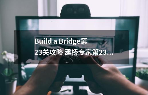 Build a Bridge第23关攻略 建桥专家第23关攻略-第1张-游戏信息-龙启网