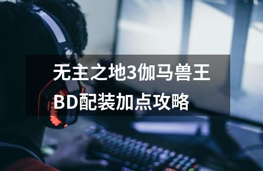 无主之地3伽马兽王BD配装加点攻略-第1张-游戏信息-龙启网