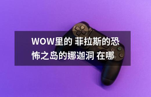 WOW里的 菲拉斯的恐怖之岛的娜迦洞 在哪-第1张-游戏信息-龙启网