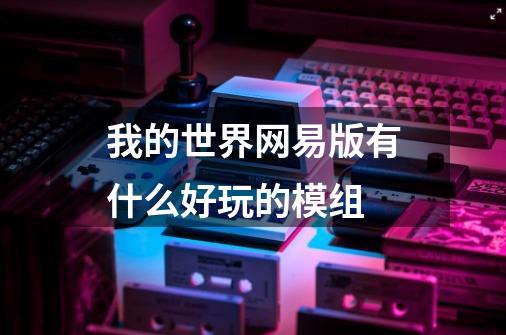 我的世界网易版有什么好玩的模组-第1张-游戏信息-龙启网