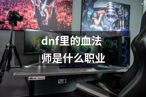 dnf里的血法师是什么职业-第1张-游戏信息-龙启网