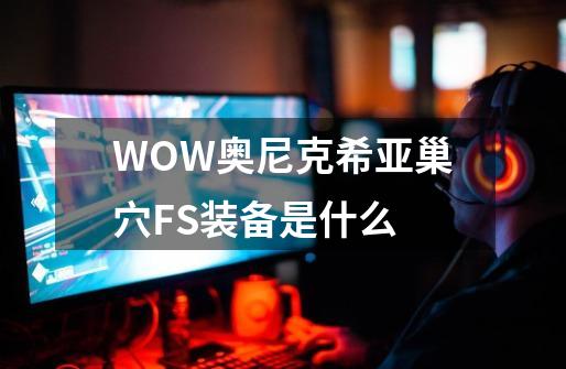 WOW奥尼克希亚巢穴FS装备是什么-第1张-游戏信息-龙启网