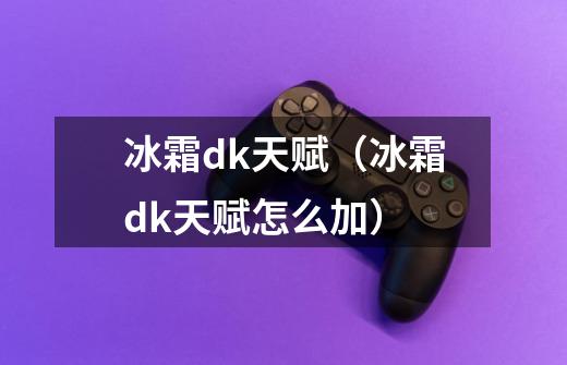 冰霜dk天赋（冰霜dk天赋怎么加）-第1张-游戏信息-龙启网