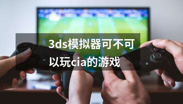 3ds模拟器可不可以玩cia的游戏-第1张-游戏信息-龙启网