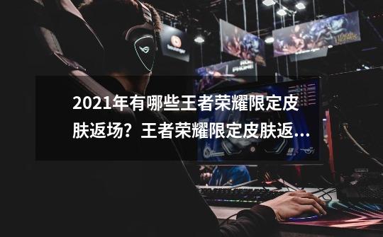 2021年有哪些王者荣耀限定皮肤返场？王者荣耀限定皮肤返场时间表一览-第1张-游戏信息-龙启网