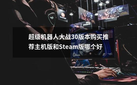 超级机器人大战30版本购买推荐主机版和Steam版哪个好-第1张-游戏信息-龙启网