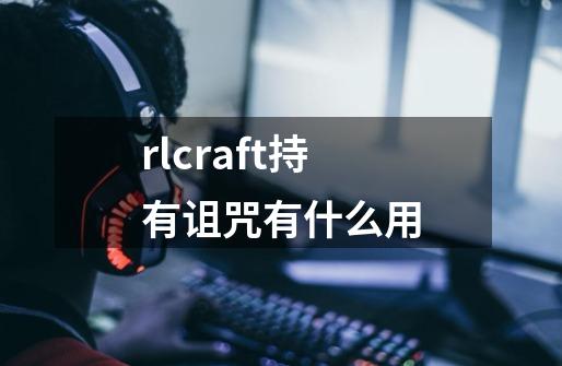 rlcraft持有诅咒有什么用-第1张-游戏信息-龙启网