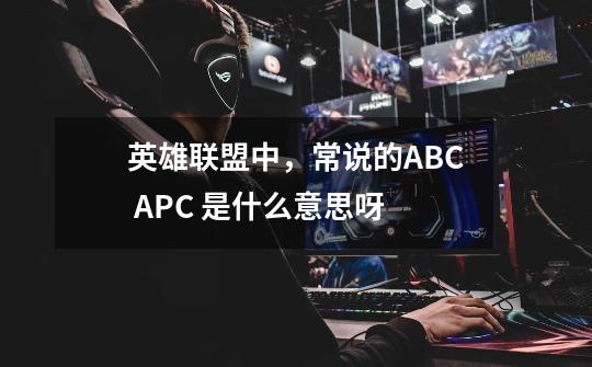 英雄联盟中，常说的ABC APC 是什么意思呀-第1张-游戏信息-龙启网